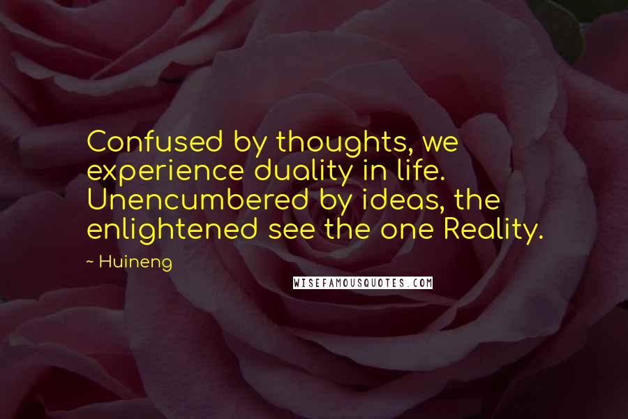 Huineng Quotes: Confused by thoughts, we experience duality in life. Unencumbered by ideas, the enlightened see the one Reality.