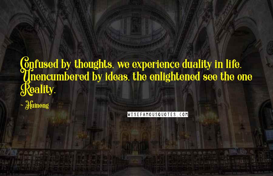 Huineng Quotes: Confused by thoughts, we experience duality in life. Unencumbered by ideas, the enlightened see the one Reality.