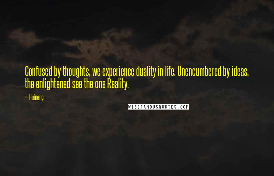 Huineng Quotes: Confused by thoughts, we experience duality in life. Unencumbered by ideas, the enlightened see the one Reality.