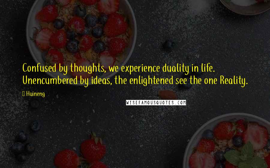 Huineng Quotes: Confused by thoughts, we experience duality in life. Unencumbered by ideas, the enlightened see the one Reality.