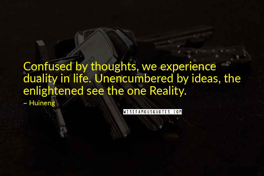 Huineng Quotes: Confused by thoughts, we experience duality in life. Unencumbered by ideas, the enlightened see the one Reality.