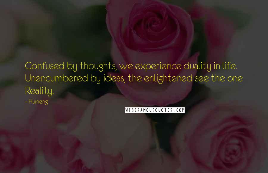 Huineng Quotes: Confused by thoughts, we experience duality in life. Unencumbered by ideas, the enlightened see the one Reality.