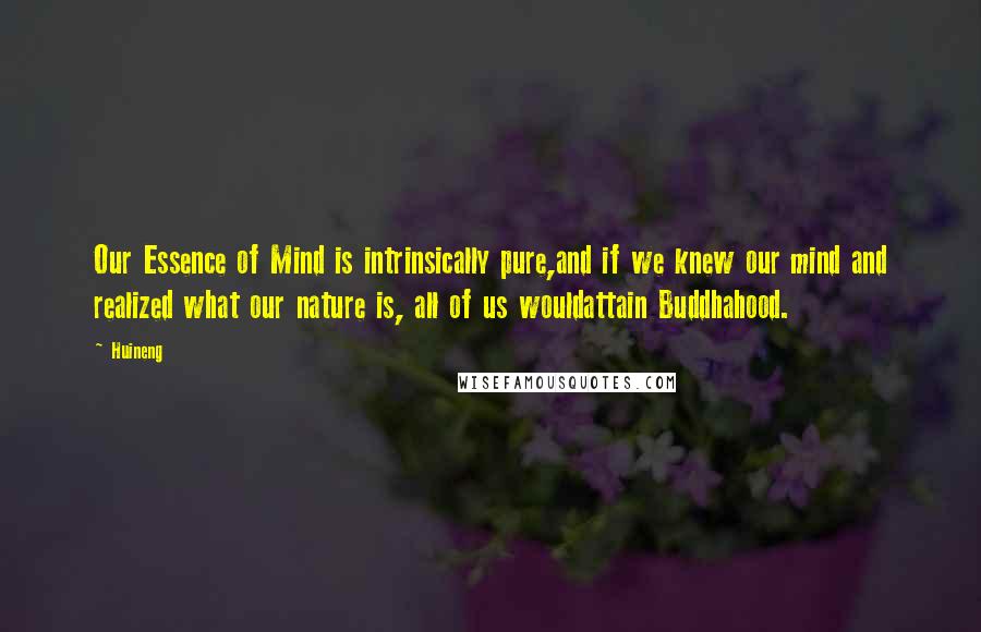 Huineng Quotes: Our Essence of Mind is intrinsically pure,and if we knew our mind and realized what our nature is, all of us wouldattain Buddhahood.