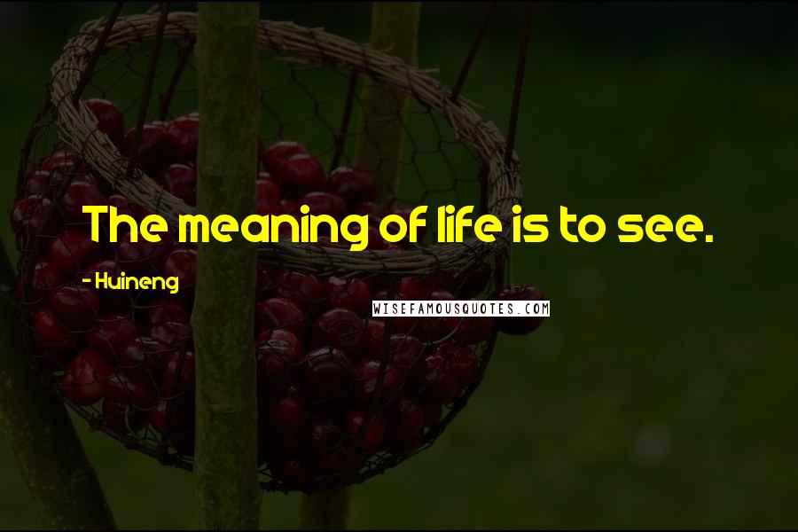 Huineng Quotes: The meaning of life is to see.