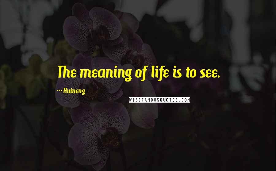 Huineng Quotes: The meaning of life is to see.