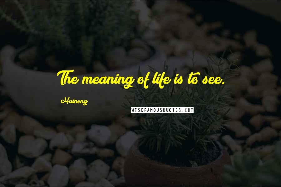 Huineng Quotes: The meaning of life is to see.