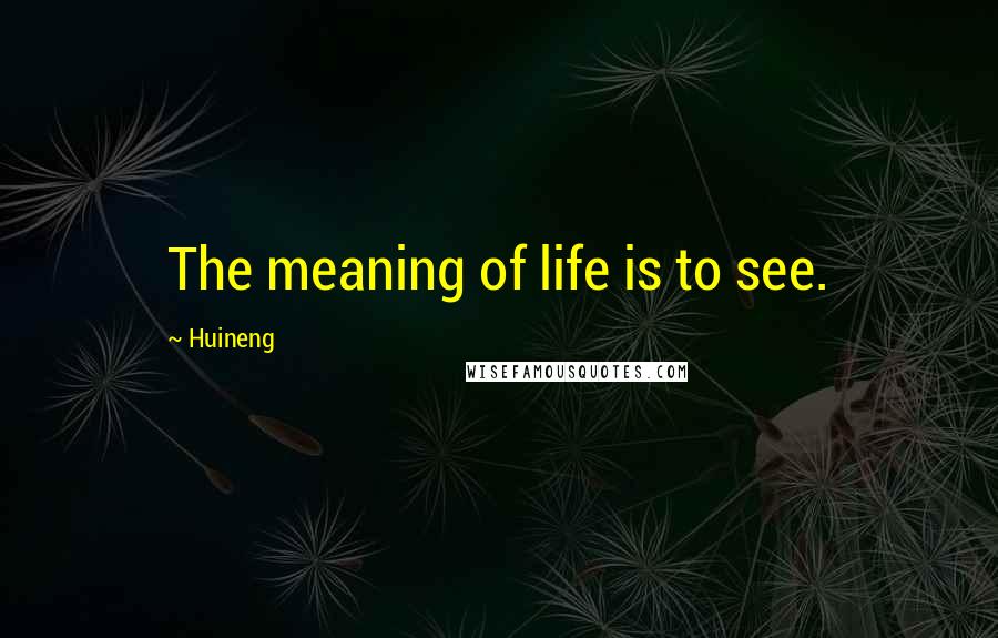 Huineng Quotes: The meaning of life is to see.