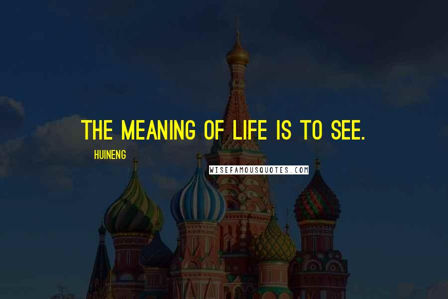 Huineng Quotes: The meaning of life is to see.