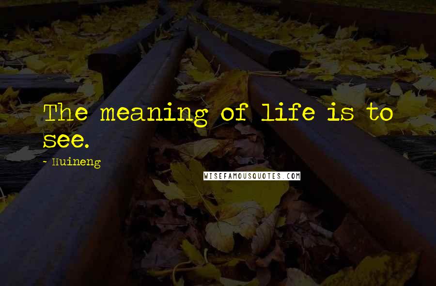 Huineng Quotes: The meaning of life is to see.