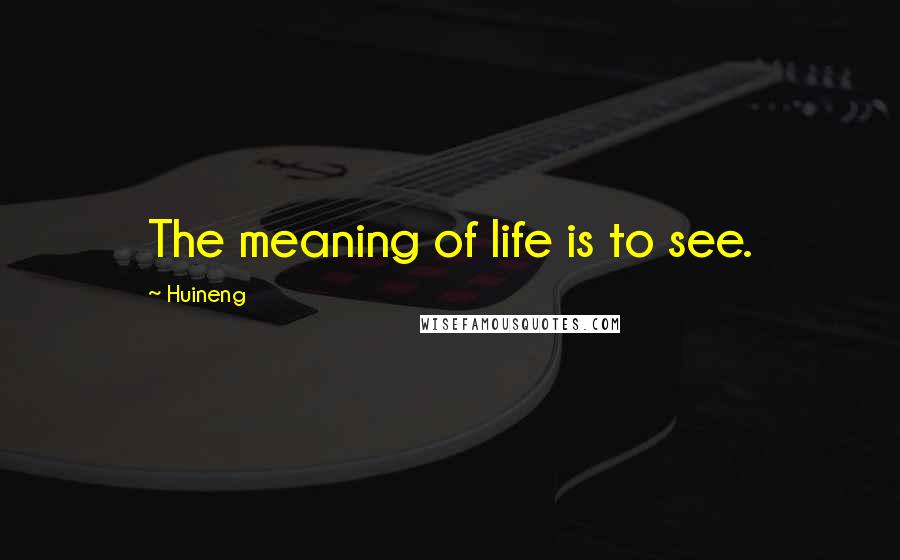 Huineng Quotes: The meaning of life is to see.