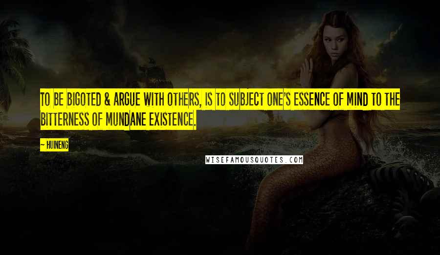 Huineng Quotes: To be bigoted & argue with others, is to subject one's essence of mind to the bitterness of mundane existence.