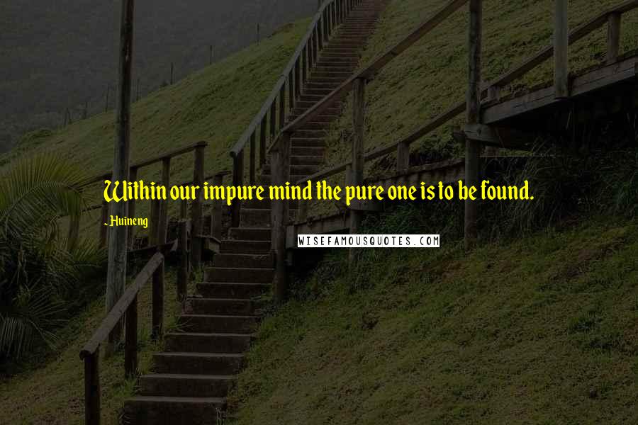 Huineng Quotes: Within our impure mind the pure one is to be found.