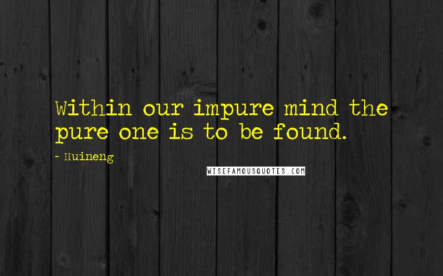 Huineng Quotes: Within our impure mind the pure one is to be found.