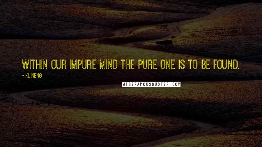 Huineng Quotes: Within our impure mind the pure one is to be found.
