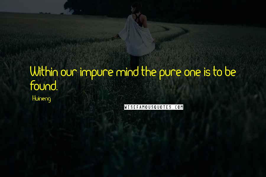 Huineng Quotes: Within our impure mind the pure one is to be found.