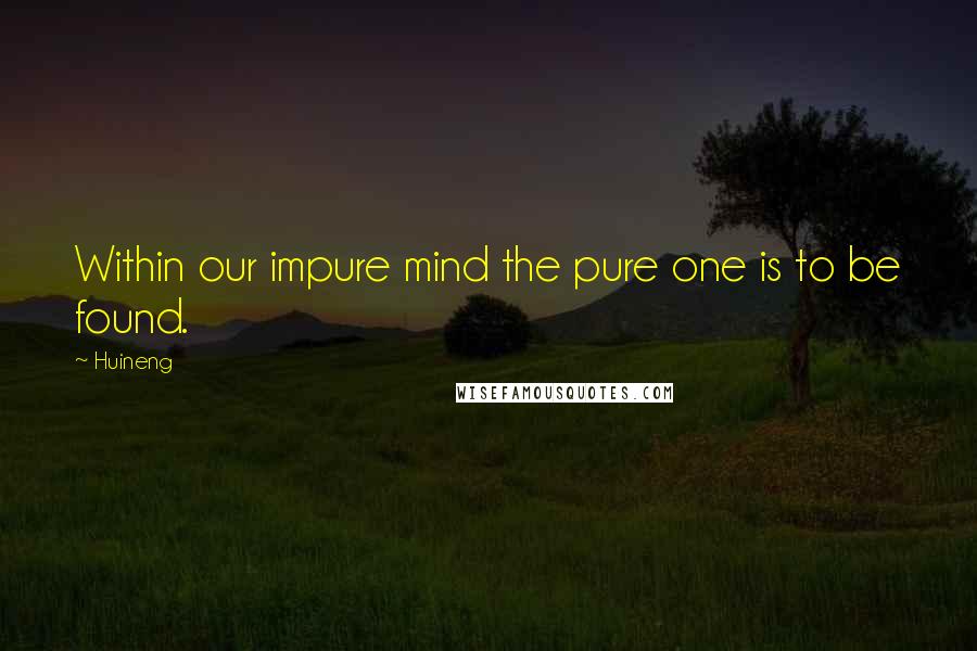 Huineng Quotes: Within our impure mind the pure one is to be found.