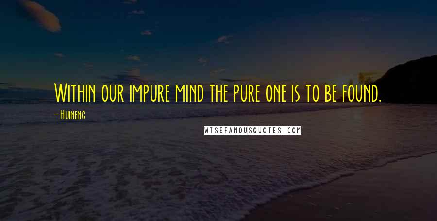 Huineng Quotes: Within our impure mind the pure one is to be found.