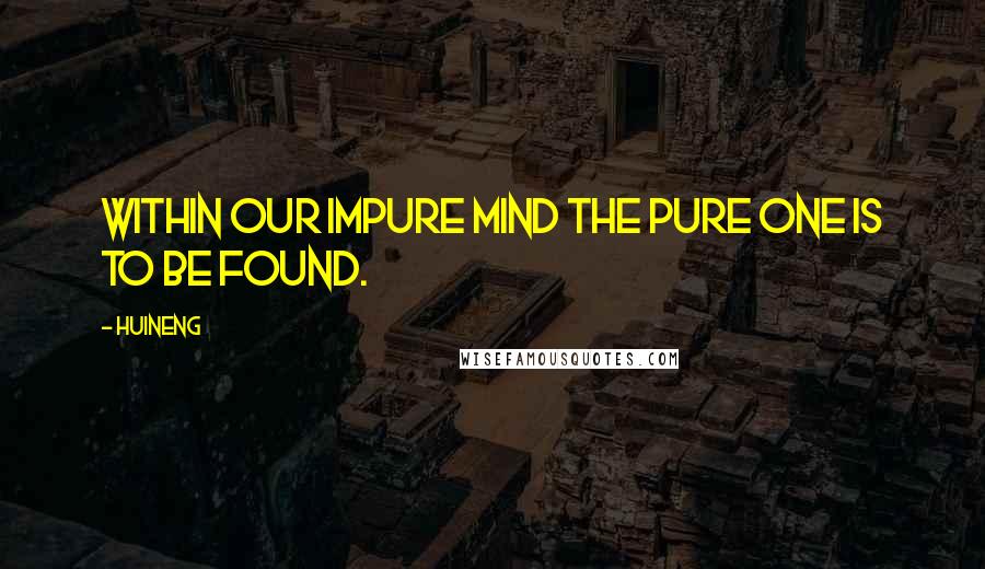 Huineng Quotes: Within our impure mind the pure one is to be found.