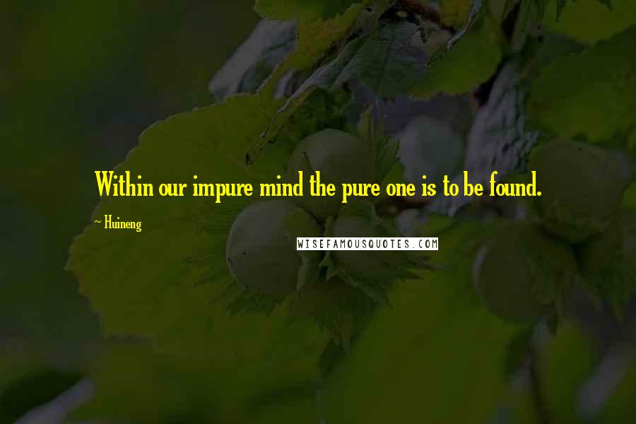 Huineng Quotes: Within our impure mind the pure one is to be found.