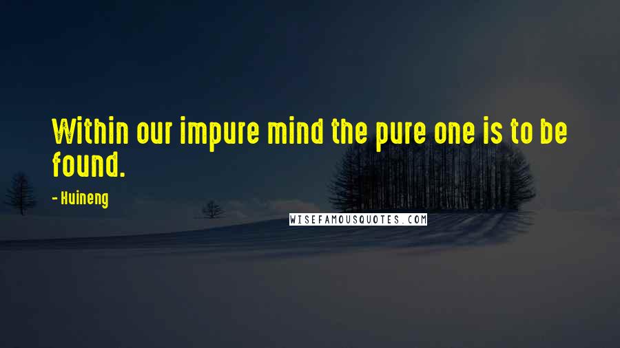 Huineng Quotes: Within our impure mind the pure one is to be found.