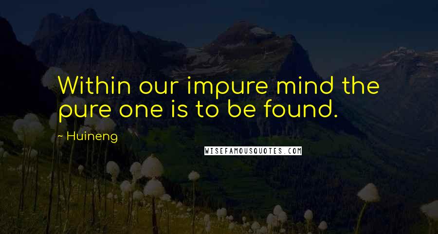Huineng Quotes: Within our impure mind the pure one is to be found.
