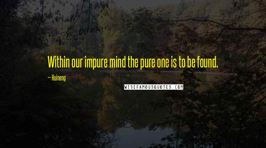 Huineng Quotes: Within our impure mind the pure one is to be found.