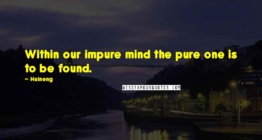 Huineng Quotes: Within our impure mind the pure one is to be found.