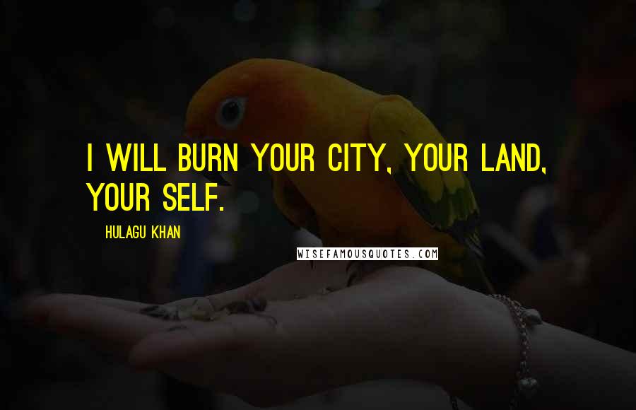 Hulagu Khan Quotes: I will burn your city, your land, your self.