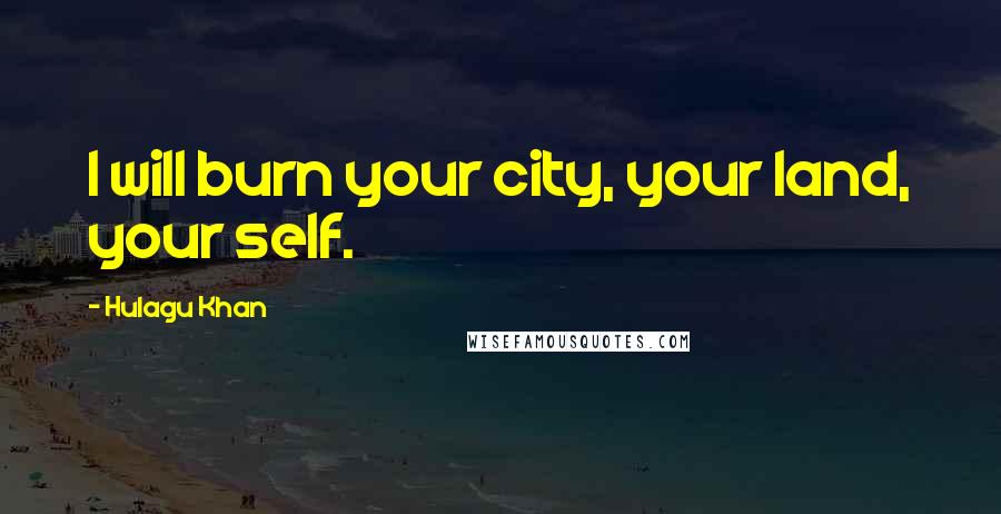 Hulagu Khan Quotes: I will burn your city, your land, your self.