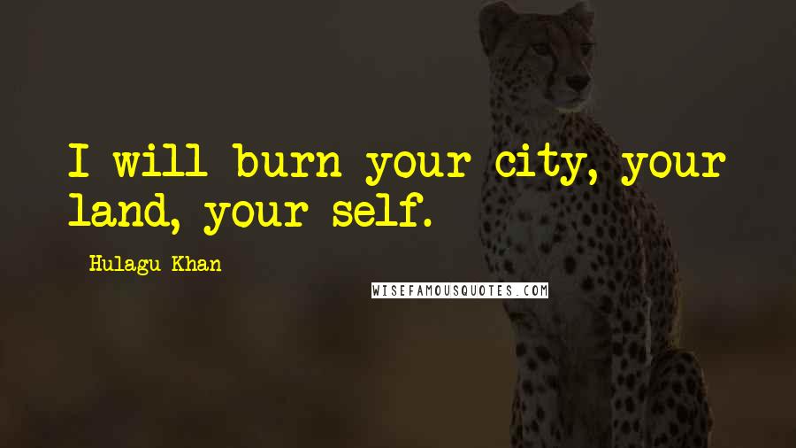 Hulagu Khan Quotes: I will burn your city, your land, your self.