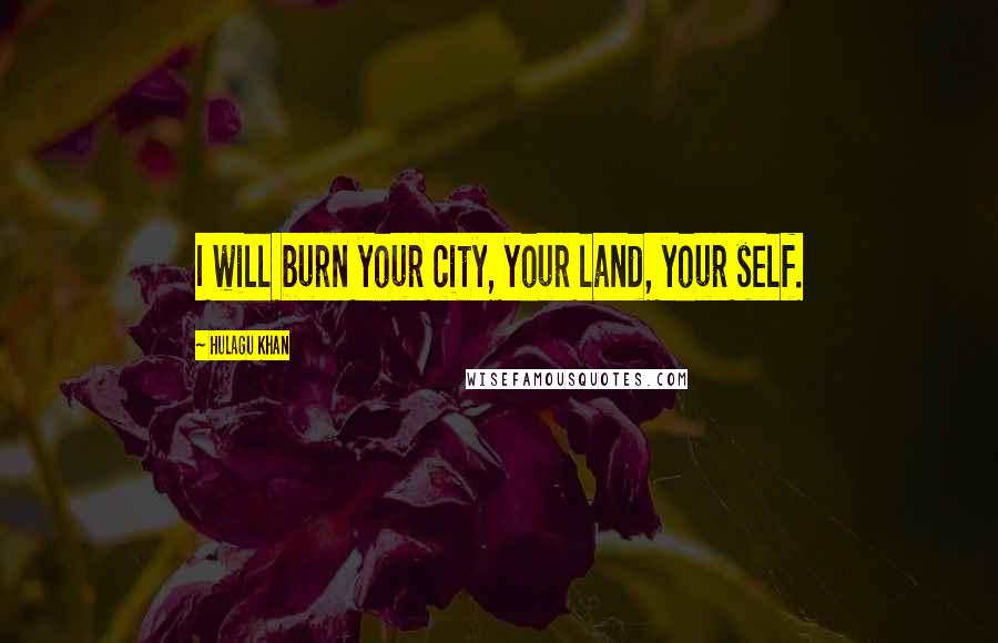 Hulagu Khan Quotes: I will burn your city, your land, your self.