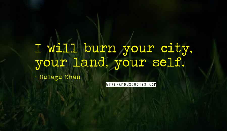 Hulagu Khan Quotes: I will burn your city, your land, your self.