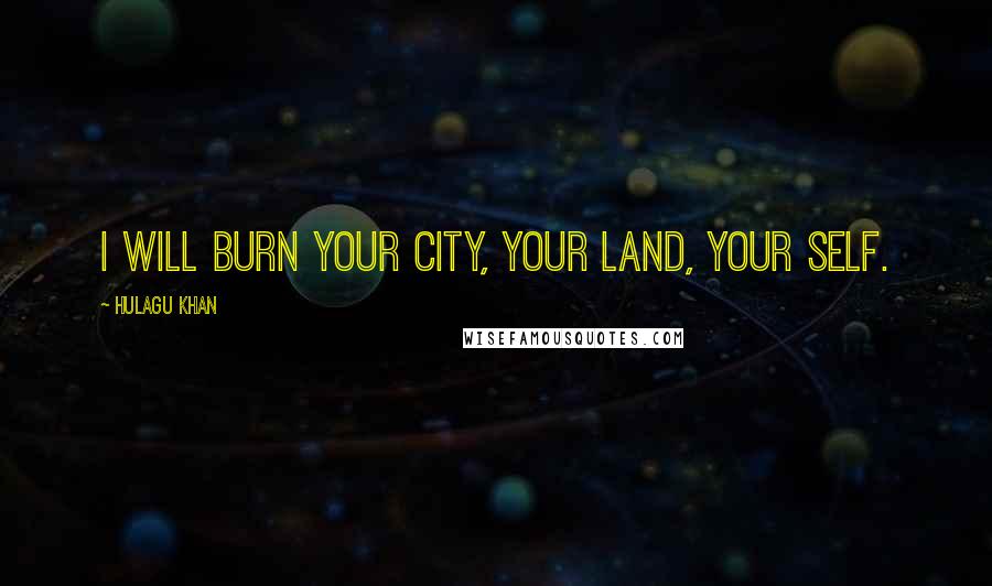 Hulagu Khan Quotes: I will burn your city, your land, your self.