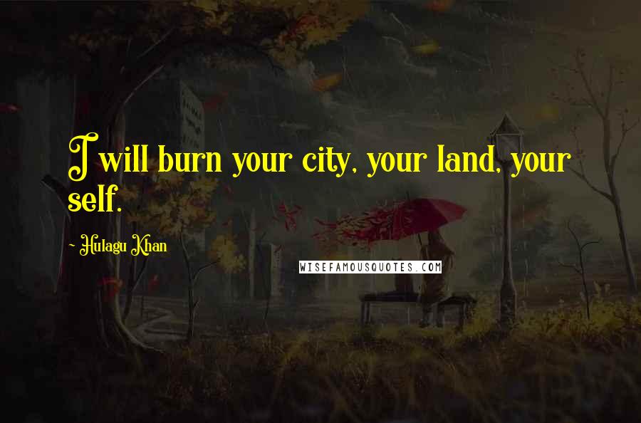 Hulagu Khan Quotes: I will burn your city, your land, your self.