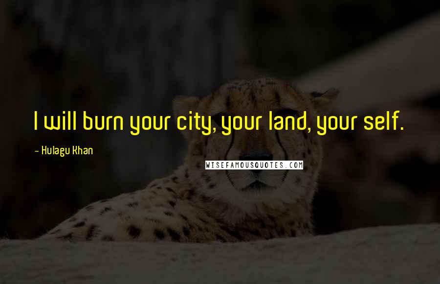 Hulagu Khan Quotes: I will burn your city, your land, your self.