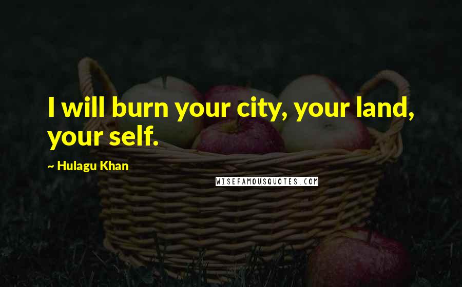 Hulagu Khan Quotes: I will burn your city, your land, your self.