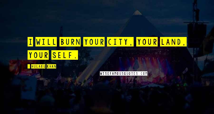 Hulagu Khan Quotes: I will burn your city, your land, your self.