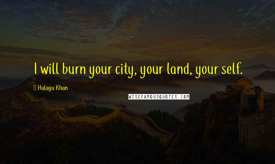 Hulagu Khan Quotes: I will burn your city, your land, your self.