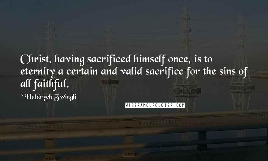 Huldrych Zwingli Quotes: Christ, having sacrificed himself once, is to eternity a certain and valid sacrifice for the sins of all faithful.