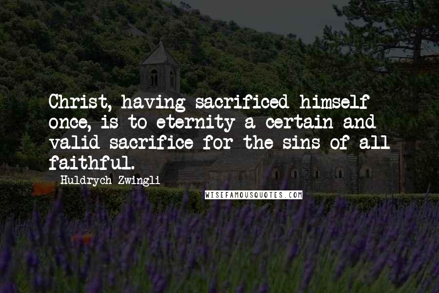 Huldrych Zwingli Quotes: Christ, having sacrificed himself once, is to eternity a certain and valid sacrifice for the sins of all faithful.