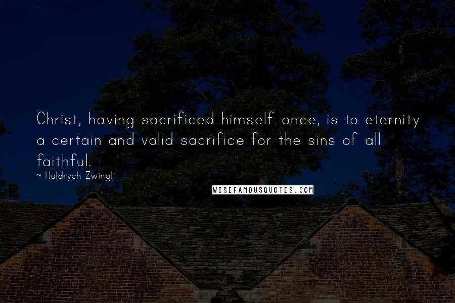 Huldrych Zwingli Quotes: Christ, having sacrificed himself once, is to eternity a certain and valid sacrifice for the sins of all faithful.