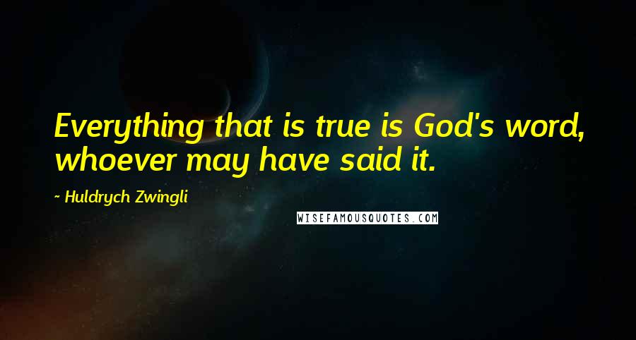 Huldrych Zwingli Quotes: Everything that is true is God's word, whoever may have said it.
