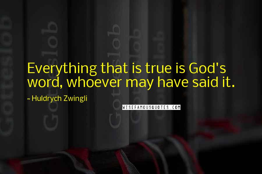 Huldrych Zwingli Quotes: Everything that is true is God's word, whoever may have said it.