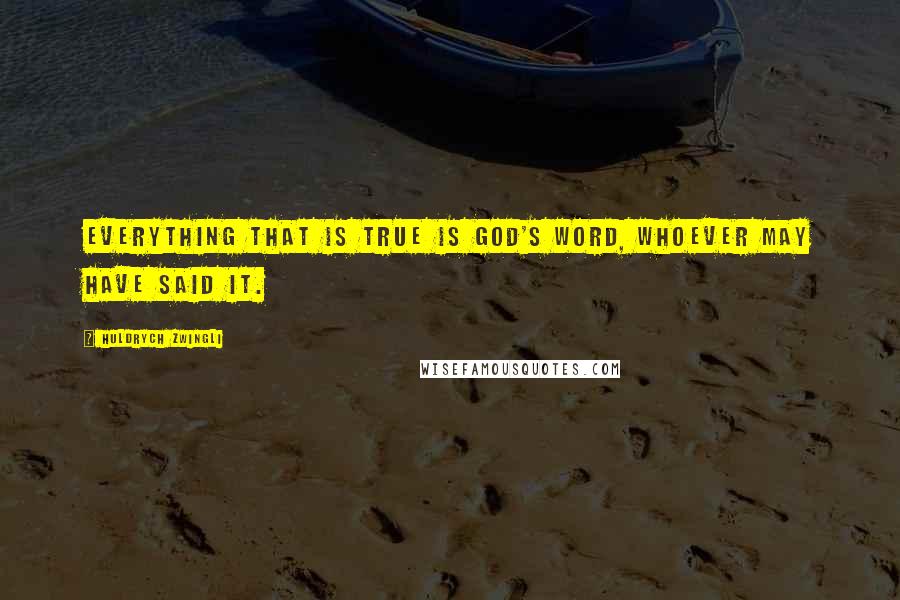 Huldrych Zwingli Quotes: Everything that is true is God's word, whoever may have said it.