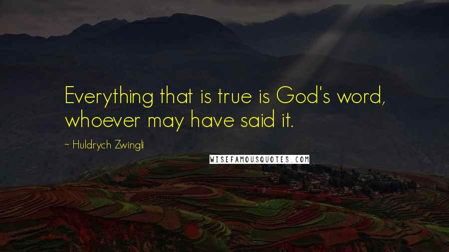 Huldrych Zwingli Quotes: Everything that is true is God's word, whoever may have said it.