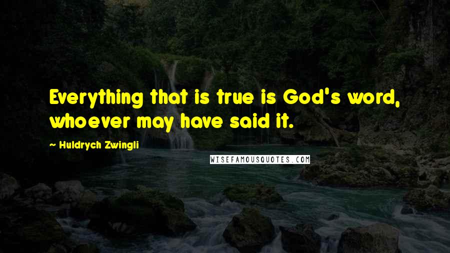 Huldrych Zwingli Quotes: Everything that is true is God's word, whoever may have said it.