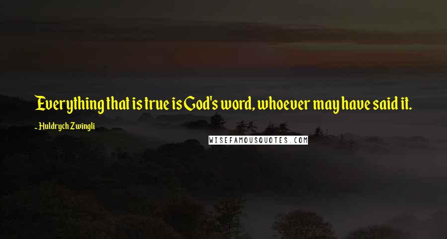 Huldrych Zwingli Quotes: Everything that is true is God's word, whoever may have said it.