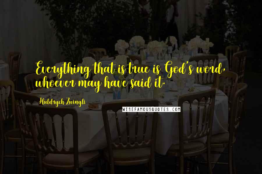 Huldrych Zwingli Quotes: Everything that is true is God's word, whoever may have said it.