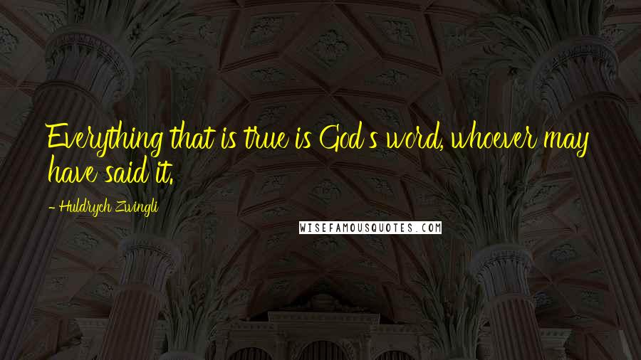 Huldrych Zwingli Quotes: Everything that is true is God's word, whoever may have said it.