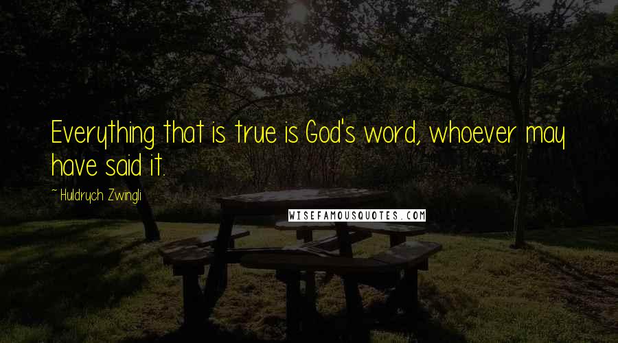 Huldrych Zwingli Quotes: Everything that is true is God's word, whoever may have said it.